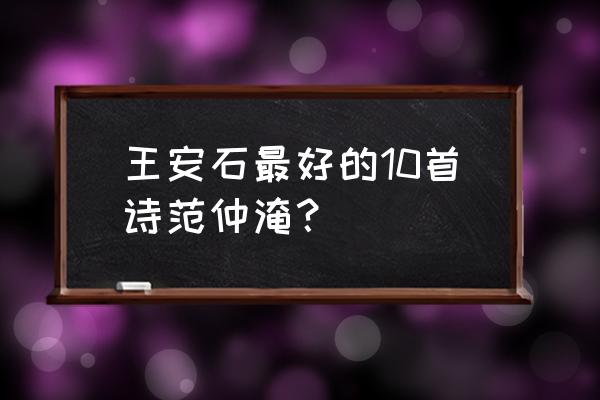 范仲淹的诗 王安石最好的10首诗范仲淹？