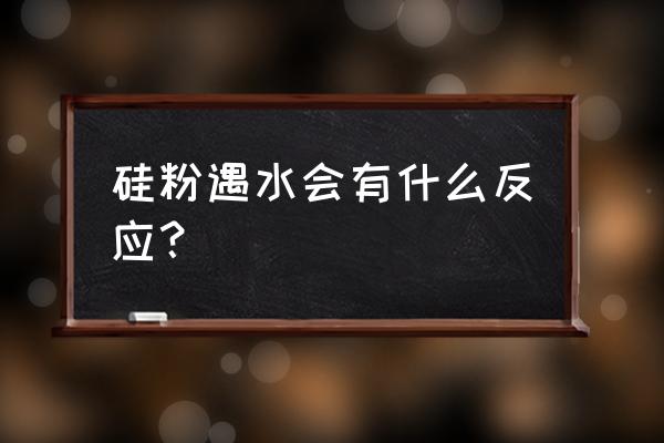 硅和水的化学反应 硅粉遇水会有什么反应？