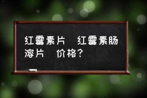 红霉素肠溶片功效与不良反应 红霉素片(红霉素肠溶片)价格？