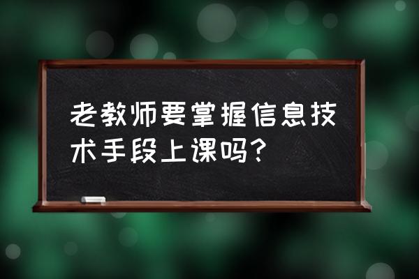 人社局一优两高的学习心得 老教师要掌握信息技术手段上课吗？