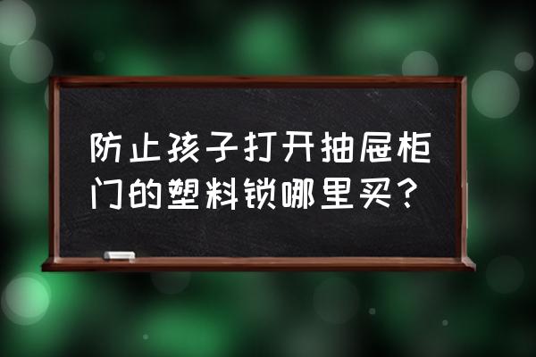 儿童锁抽屉推荐 防止孩子打开抽屉柜门的塑料锁哪里买？