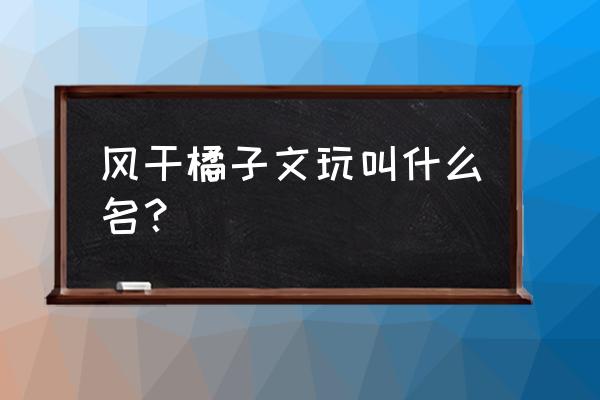 捏橘子游戏 风干橘子文玩叫什么名？