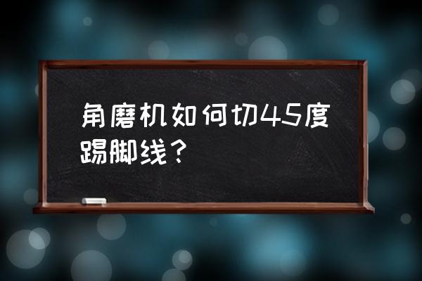 后悔切割瓷砖踢脚线 角磨机如何切45度踢脚线？