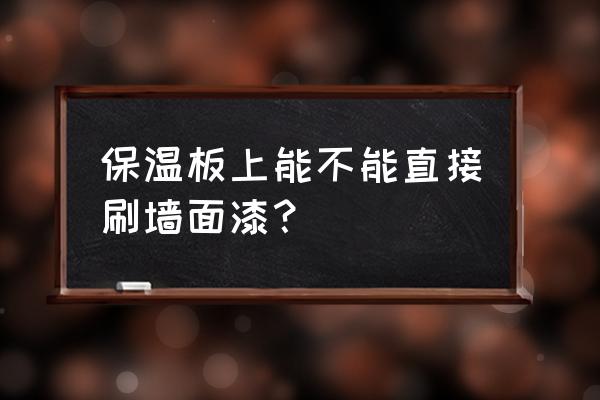 内墙保温板 保温板上能不能直接刷墙面漆？