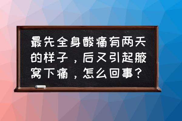 腋下酸痛怎么回事 最先全身酸痛有两天的样子，后又引起腋窝下痛，怎么回事？