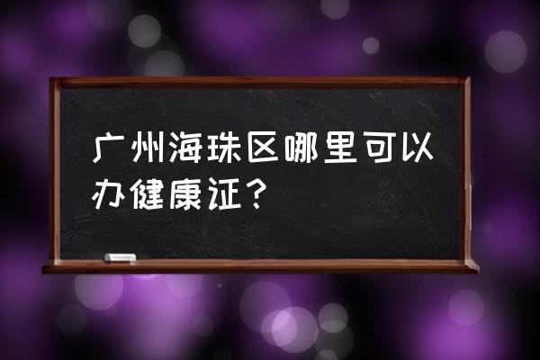 广州海珠餐馆营业执照 广州海珠区哪里可以办健康证？