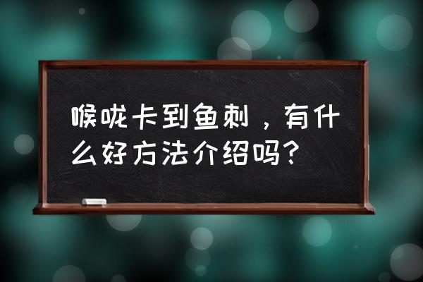 咽喉卡刺怎么处理好得快 喉咙卡到鱼刺，有什么好方法介绍吗？