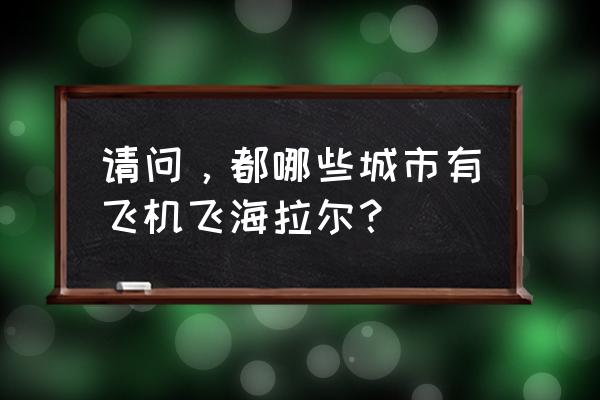 沈阳到呼伦贝尔飞机票 请问，都哪些城市有飞机飞海拉尔？