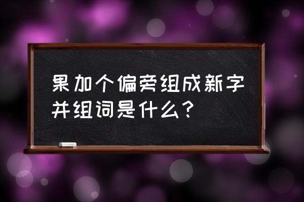 果的偏旁 果加个偏旁组成新字并组词是什么？