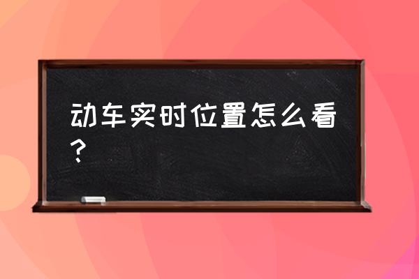 动车实时路线查询系统 动车实时位置怎么看？