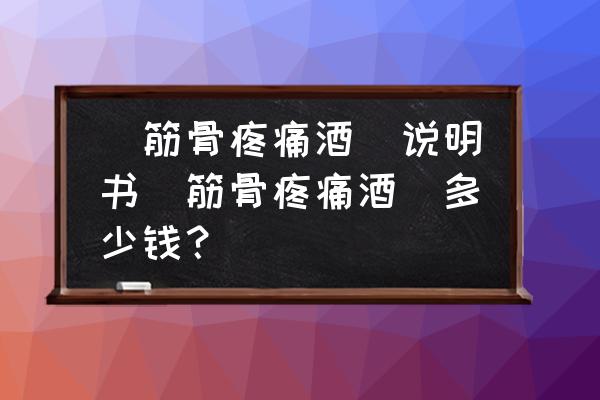 风湿筋骨痛胶囊说明书 (筋骨疼痛酒)说明书(筋骨疼痛酒)多少钱？