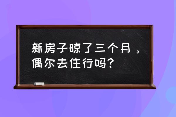 新房多久可以入住 新房子晾了三个月，偶尔去住行吗？