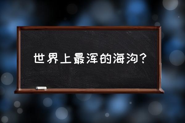 世界十大最深海沟排名 世界上最浑的海沟？