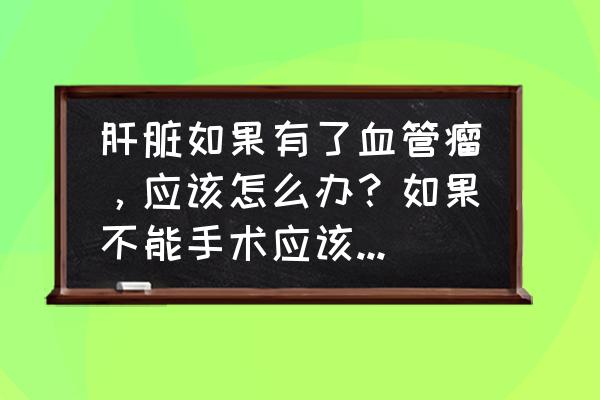 肝上有血管瘤生活上要注意些什么 肝脏如果有了血管瘤，应该怎么办？如果不能手术应该注意什么？