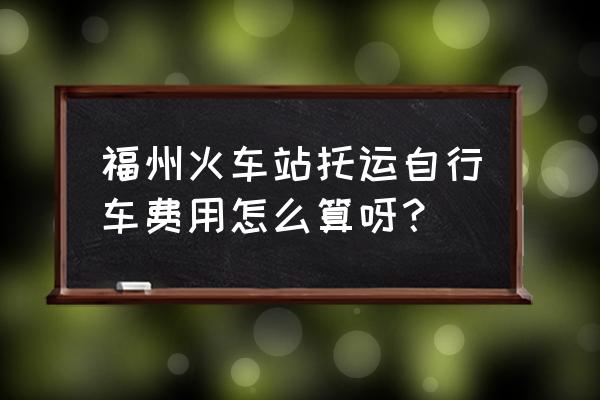 1000公里托运一台车多少钱 福州火车站托运自行车费用怎么算呀？