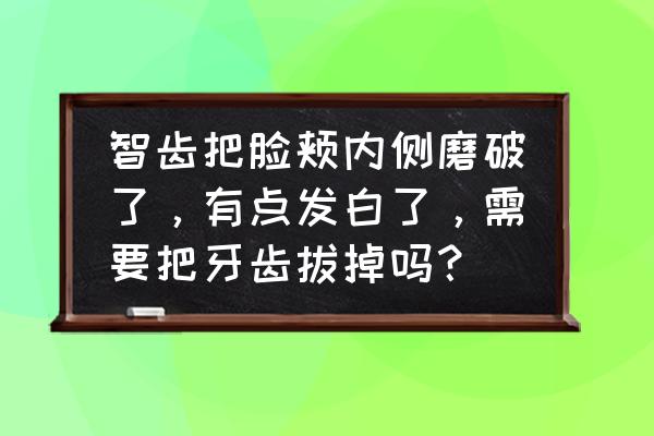 智齿附近的肉发白溃烂 智齿把脸颊内侧磨破了，有点发白了，需要把牙齿拔掉吗？