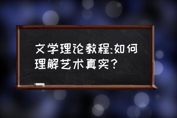 艺术真实和生活真实区别 文学理论教程:如何理解艺术真实？