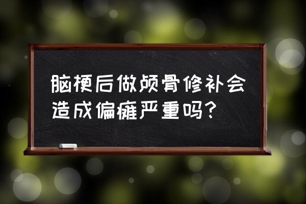 颅骨修补手术是大手术吗 脑梗后做颅骨修补会造成偏瘫严重吗？