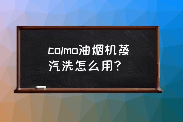 油烟机怎么用 colmo油烟机蒸汽洗怎么用？