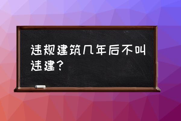 违建超过二年不会拆除最新政策 违规建筑几年后不叫违建？