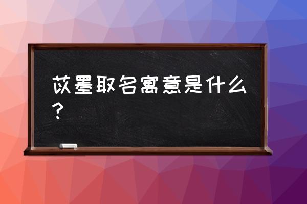 女孩子用墨字取名 苡墨取名寓意是什么？