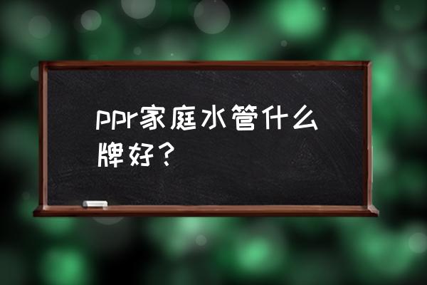 十大品牌ppr水管排名 ppr家庭水管什么牌好？