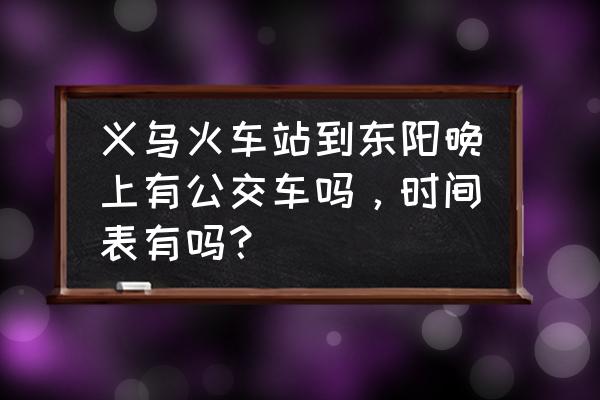 义乌东阳 义乌火车站到东阳晚上有公交车吗，时间表有吗？