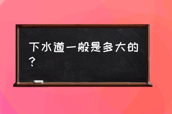 管子尺寸直径对照表 下水道一般是多大的？