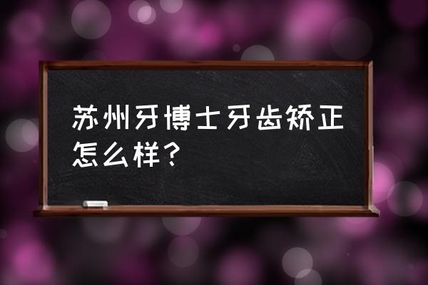 苏州牙齿 苏州牙博士牙齿矫正怎么样？