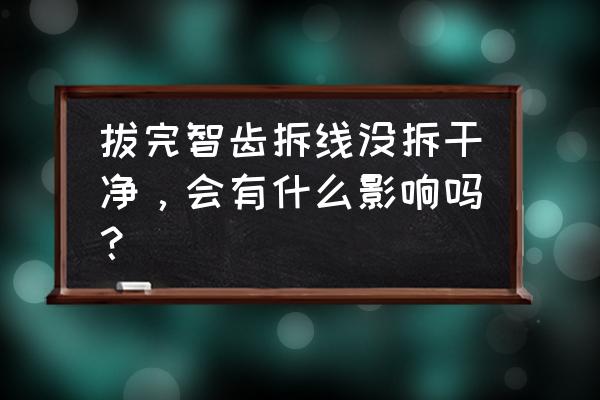 拔完智齿拆线疼吗 拔完智齿拆线没拆干净，会有什么影响吗？