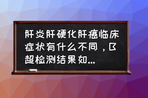 肝病的症状是什么早期中期晚期 肝炎肝硬化肝癌临床症状有什么不同，B超检测结果如何区分这三种病症？