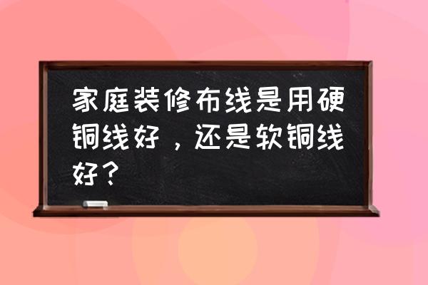 装修用的哪种电线最好 家庭装修布线是用硬铜线好，还是软铜线好？