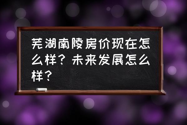 芜湖市鸠江区房价 芜湖南陵房价现在怎么样？未来发展怎么样？