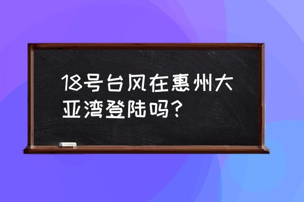 大亚湾天气预报15天查询结果 18号台风在惠州大亚湾登陆吗？