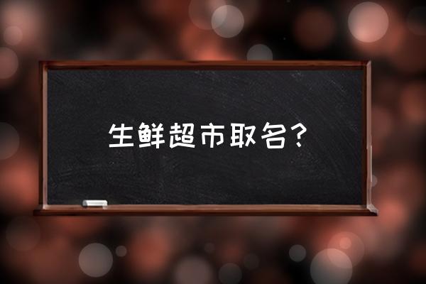 100个吉祥超市名 生鲜超市取名？