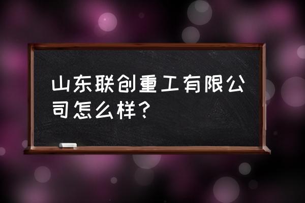 联创汽车电子有限公司新公司 山东联创重工有限公司怎么样？