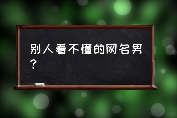 高端网名大全男 别人看不懂的网名男？