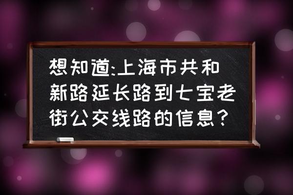 上海公交线路调整去哪里看 想知道:上海市共和新路延长路到七宝老街公交线路的信息？