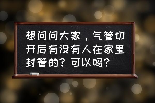 气管切开能回家护理吗 想问问大家，气管切开后有没有人在家里封管的？可以吗？