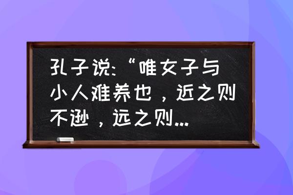 唯女子与小人难养也 孔子说:“唯女子与小人难养也，近之则不逊，远之则怨”。什么意思，讲了什么道理？