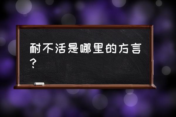 广安方言词汇 耐不活是哪里的方言？