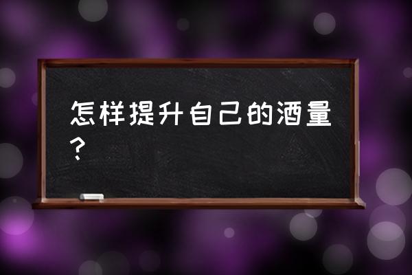 如何快速提升酒量 怎样提升自己的酒量？