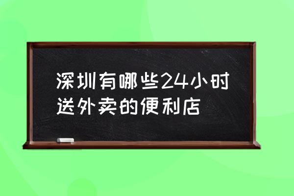 24小时便利店有哪些 深圳有哪些24小时送外卖的便利店