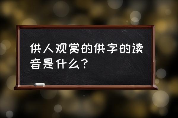 供的拼音是什么 供人观赏的供字的读音是什么？