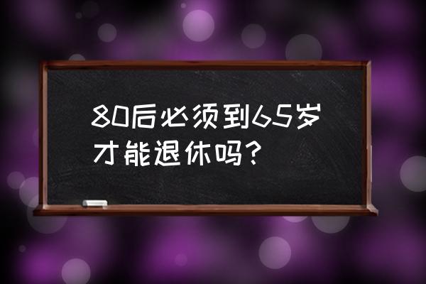 退休年龄计算 80后必须到65岁才能退休吗？