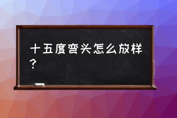 弯头放样图的正确方法 十五度弯头怎么放样？