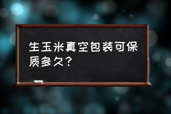 真空包装玉米加工设备 生玉米真空包装可保质多久？