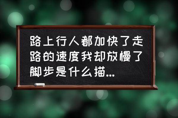 步伐怎么形容 路上行人都加快了走路的速度我却放慢了脚步是什么描写方法？