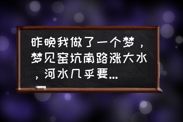 女人梦见河水上涨很快 昨晚我做了一个梦，梦见窑坑南路涨大水，河水几乎要淹没所有？