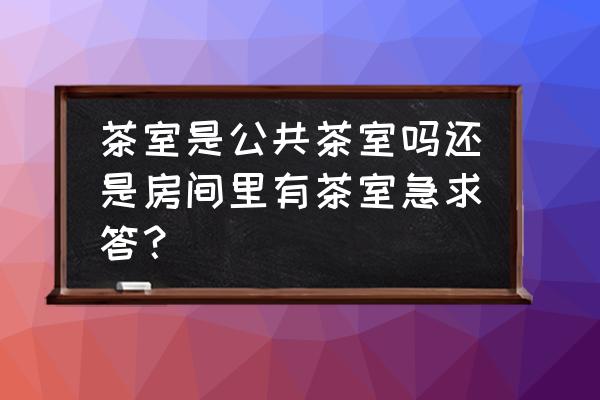 开心茶馆联系电话 茶室是公共茶室吗还是房间里有茶室急求答？